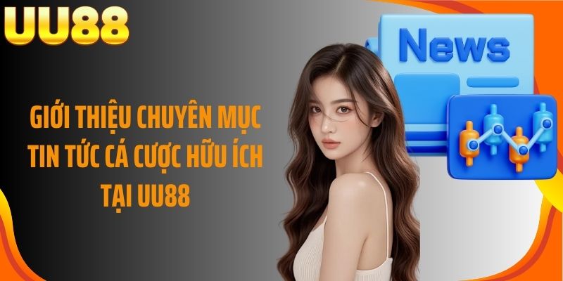 Giới thiệu chuyên mục tin tức cá cược hữu ích tại UU88